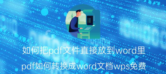 如何把pdf文件直接放到word里 pdf如何转换成word文档wps免费？